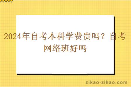 2024年自考本科学费贵吗？自考网络班好吗？