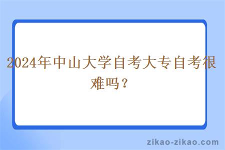 2024年中山大学自考大专自考很难吗？