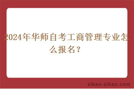 2024年华师自考工商管理专业怎么报名？