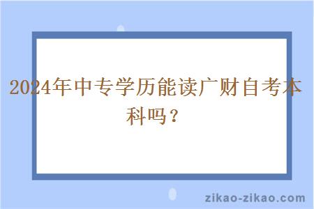 2024年中专学历能读广财自考本科吗？