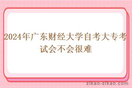 2024年广东财经大学自考大专考试会不会很难？