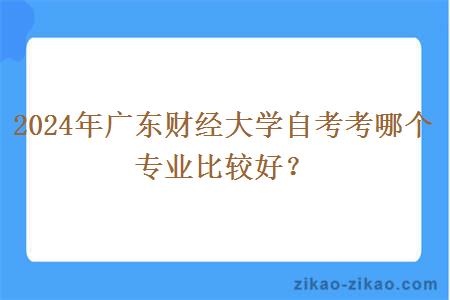 2024年广东财经大学自考考哪个专业比较好？