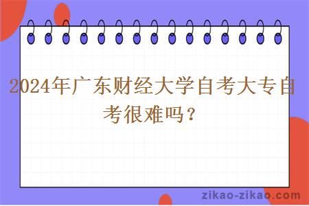 2024年广东财经大学自考大专自考很难吗？