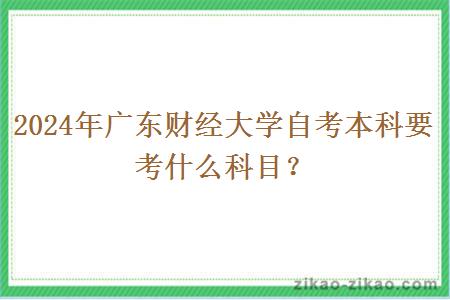 2024年广东财经大学自考本科要考什么科目？