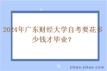 2024年广东财经大学自考要花多少钱才毕业？