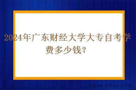 2024年广东财经大学大专自考学费多少钱？