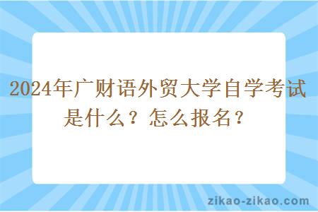 2024年广财语外贸大学自学考试是什么？怎么报名