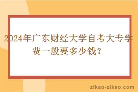 2024年广东财经大学自考大专学费一般要多少钱？