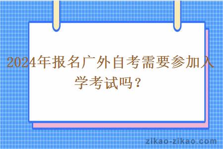 2024年报名广外自考需要参加入学考试吗？