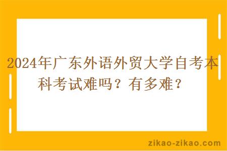 2024年广东外语外贸大学自考本科考试难吗？有多难？