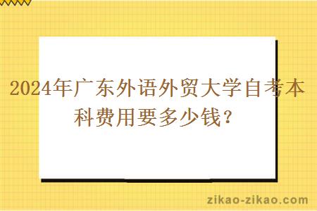 2024年广东外语外贸大学自考本科费用要多少钱？