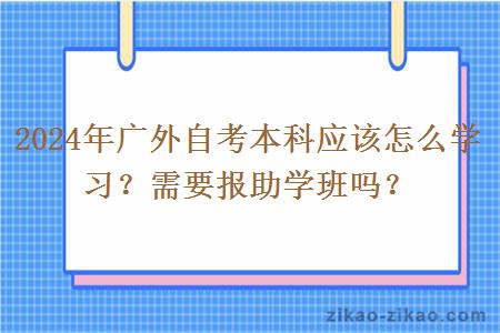 2024年广外自考本科应该怎么学习？需要报助学班吗？