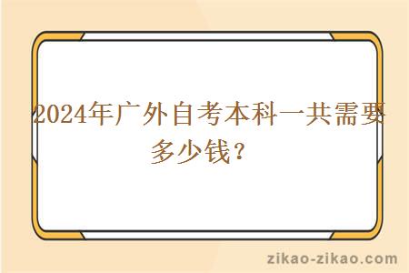  2024年广外自考本科一共需要多少钱？