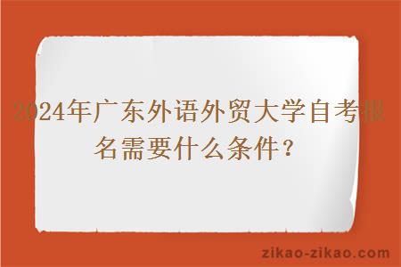 2024年广东外语外贸大学自考报名需要什么条件？