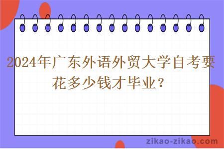 2024年广东外语外贸大学自考要花多少钱才毕业？