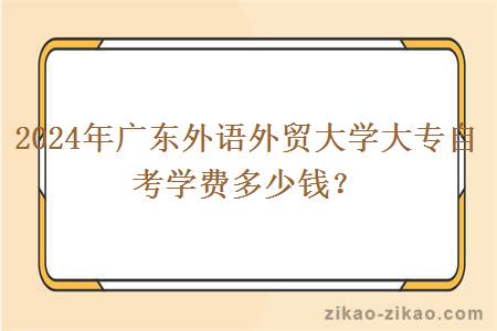 2024年广东外语外贸大学大专自考学费多少钱？