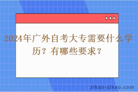 2024年广外自考大专需要什么学历？有哪些要求？