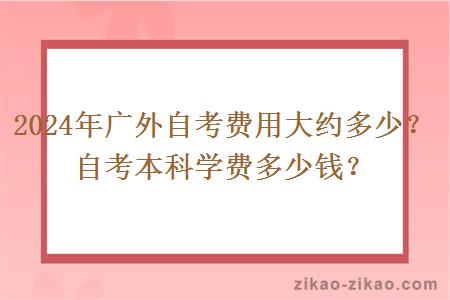 2024年广外自考费用大约多少？自考本科学费多少钱？