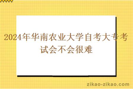 2024年华南农业大学自考大专考试会不会很难