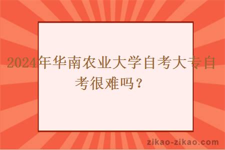 2024年华南农业大学自考大专自考很难吗？