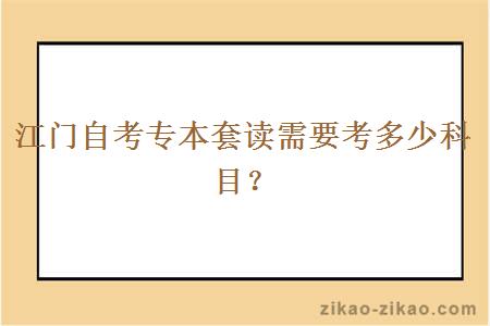 江门自考专本套读需要考多少科目？