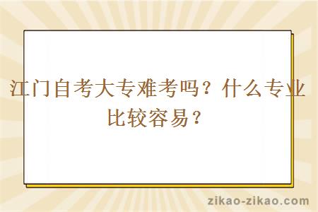 江门自考大专难考吗？什么专业比较容易？