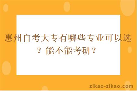 惠州自考大专有哪些专业可以选？能不能考研？