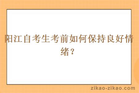 阳江自考生考前如何保持良好情绪？