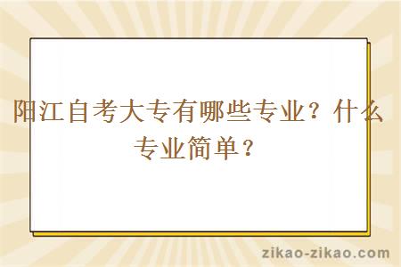 阳江自考大专有哪些专业？什么专业简单？