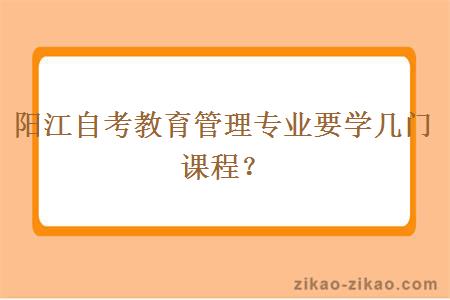 阳江自考教育管理专业要学几门课程？