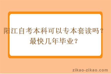 阳江自考本科可以专本套读吗？最快几年毕业？