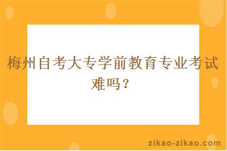 梅州自考大专学前教育专业考试难吗？