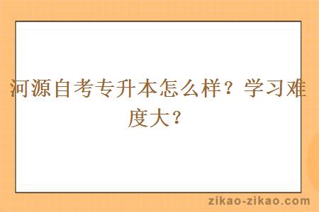 河源自考专升本怎么样？学习难度大？