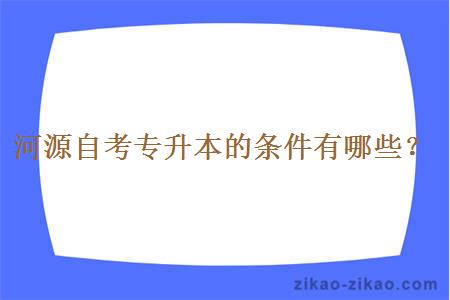 河源自考专升本的条件有哪些？