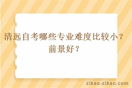 清远自考哪些专业难度比较小？前景好？