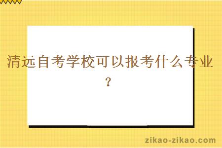 清远自考学校可以报考什么专业？