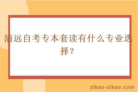 清远自考专本套读有什么专业选择？