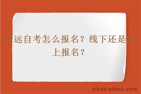 清远自考怎么报名？线下还是线上报名？