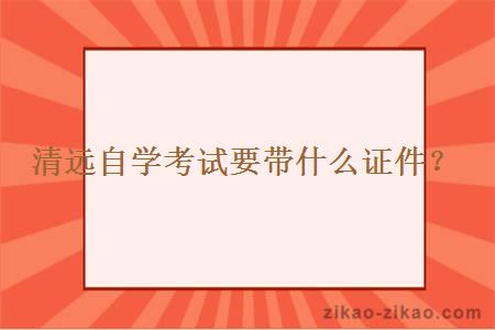 清远自学考试要带什么证件？