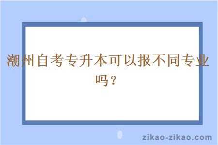 潮州自考专升本可以报不同专业吗？