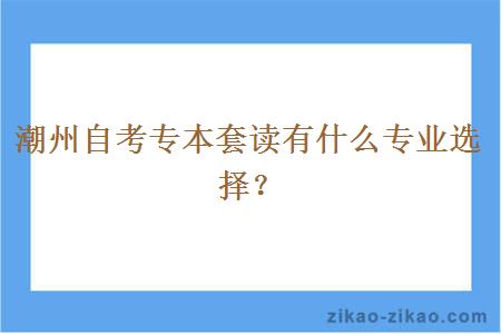 潮州自考专本套读有什么专业选择？