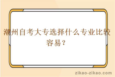 潮州自考大专选择什么专业比较容易？