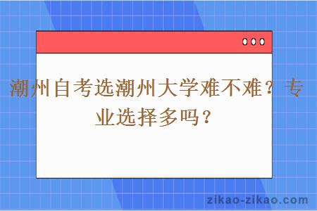 潮州自考选潮州大学难不难？专业选择多吗？