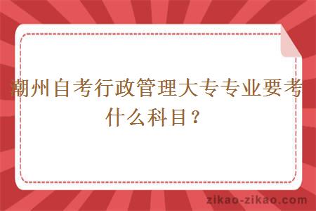 潮州自考行政管理大专专业要考什么科目？