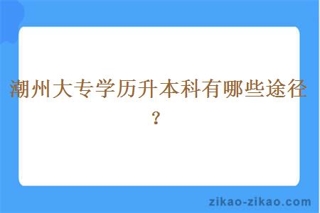 潮州大专学历升本科有哪些途径？