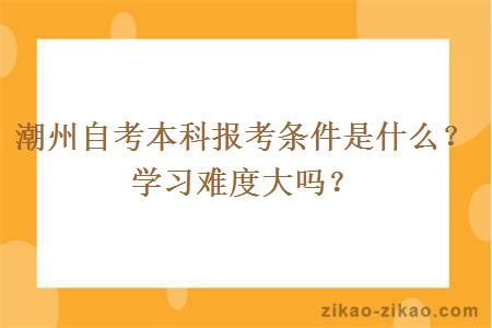 潮州自考本科报考条件是什么？学习难度大吗？