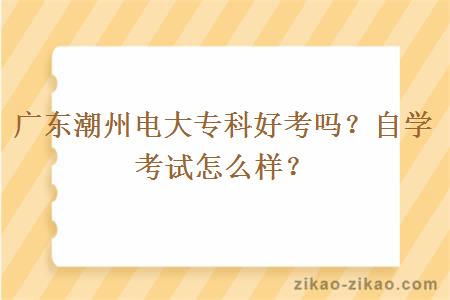 广东潮州电大专科好考吗？自学考试怎么样？