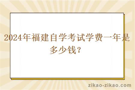 2024年福建自学考试学费一年是多少钱？