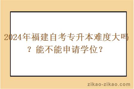 2024年福建自考专升本难度大吗？能不能申请学位？