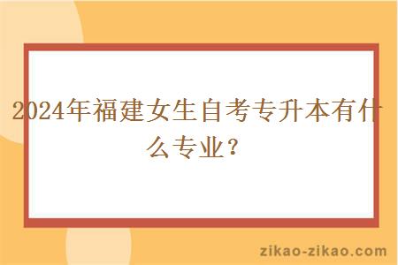 2024年福建女生自考专升本有什么专业？